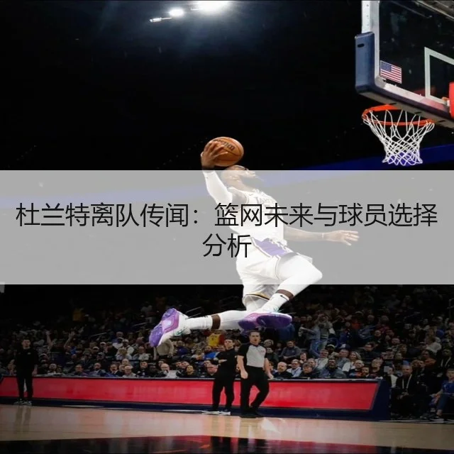 杜兰特离队传闻：篮网未来与球员选择分析