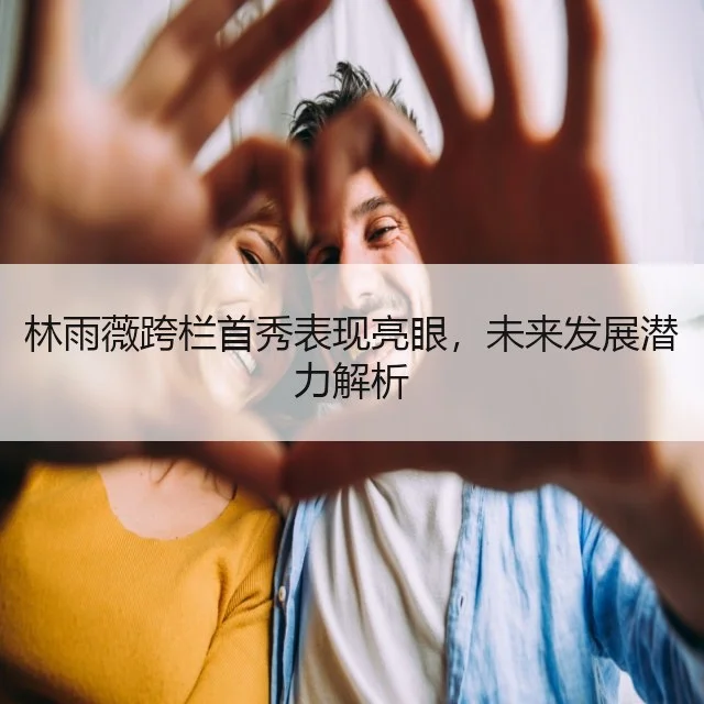 林雨薇跨栏首秀表现亮眼,未来发展潜力解析