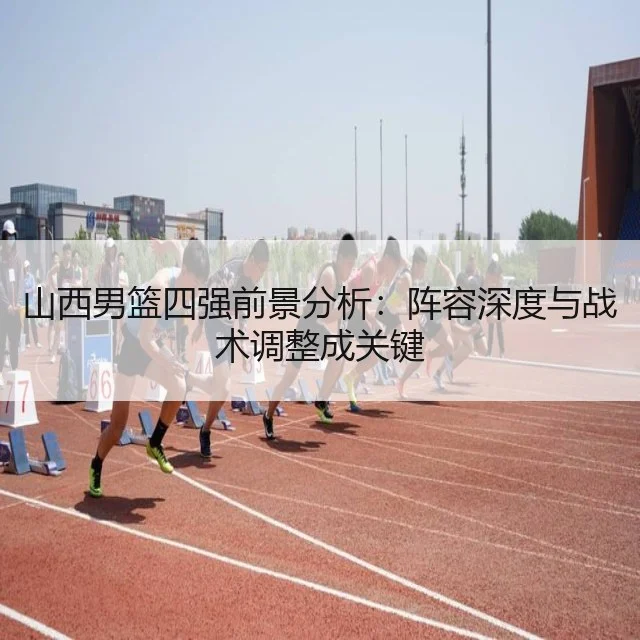 山西男篮四强前景分析：阵容深度与战术调整成关键