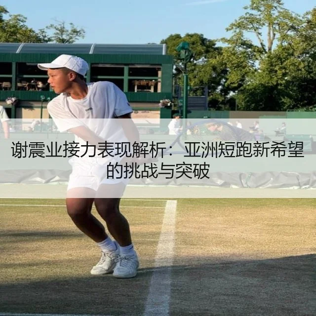 谢震业接力表现解析：亚洲短跑新希望的挑战与突破